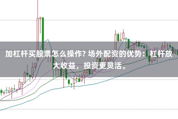 加杠杆买股票怎么操作? 场外配资的优势：杠杆放大收益，投资更灵活。