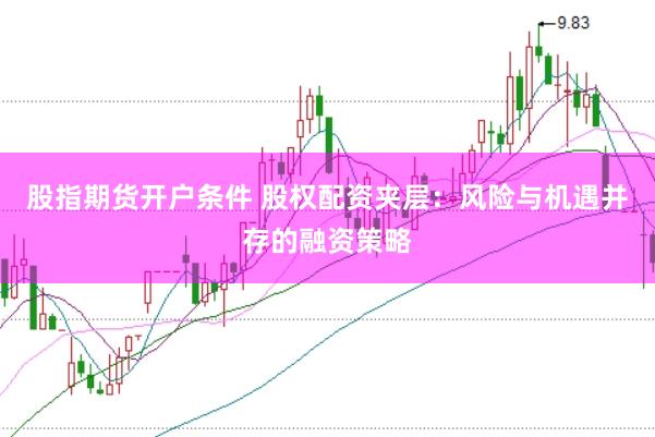 股指期货开户条件 股权配资夹层：风险与机遇并存的融资策略