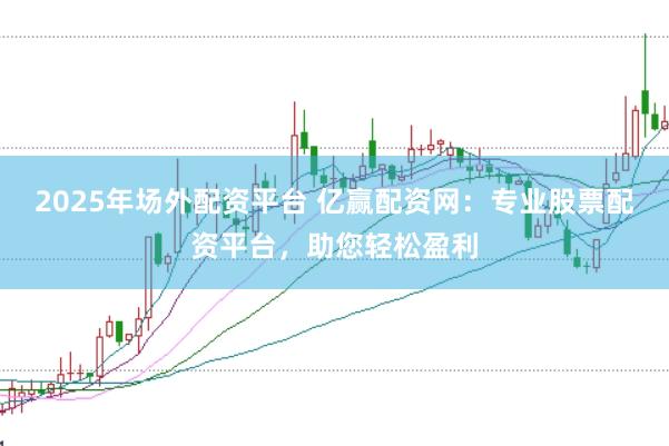 2025年场外配资平台 亿赢配资网：专业股票配资平台，助您轻松盈利