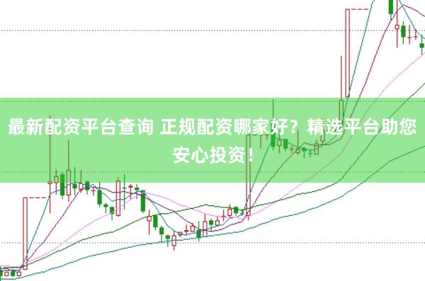 最新配资平台查询 正规配资哪家好？精选平台助您安心投资！