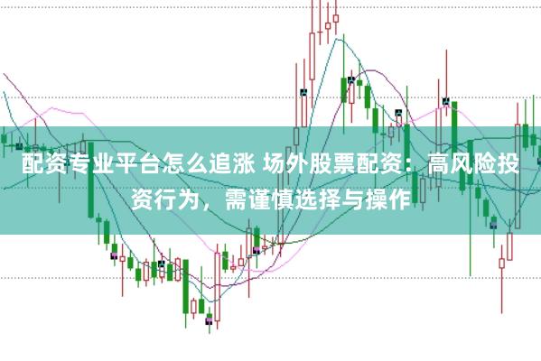 配资专业平台怎么追涨 场外股票配资：高风险投资行为，需谨慎选择与操作