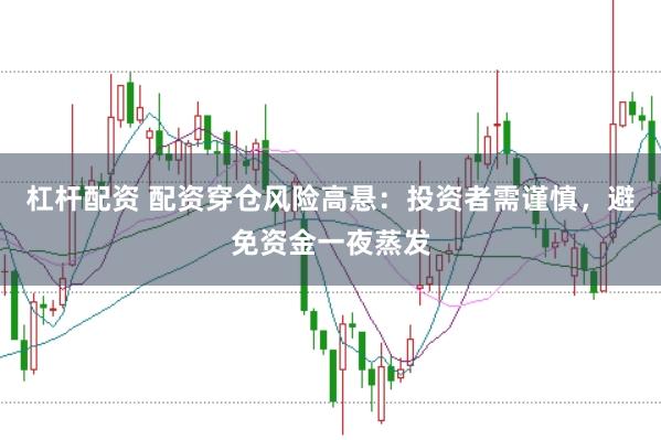 杠杆配资 配资穿仓风险高悬：投资者需谨慎，避免资金一夜蒸发