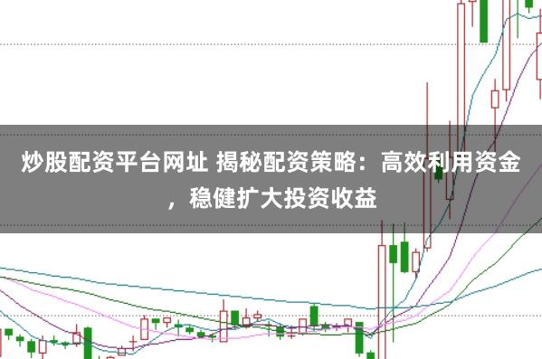 炒股配资平台网址 揭秘配资策略：高效利用资金，稳健扩大投资收益