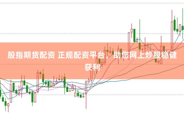 股指期货配资 正规配资平台，助您网上炒股稳健获利