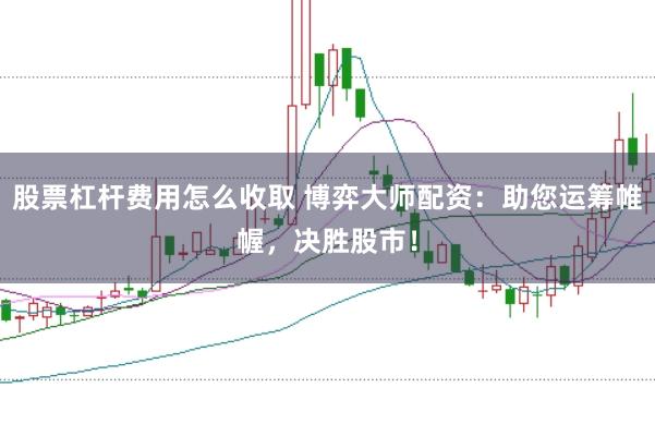 股票杠杆费用怎么收取 博弈大师配资：助您运筹帷幄，决胜股市！