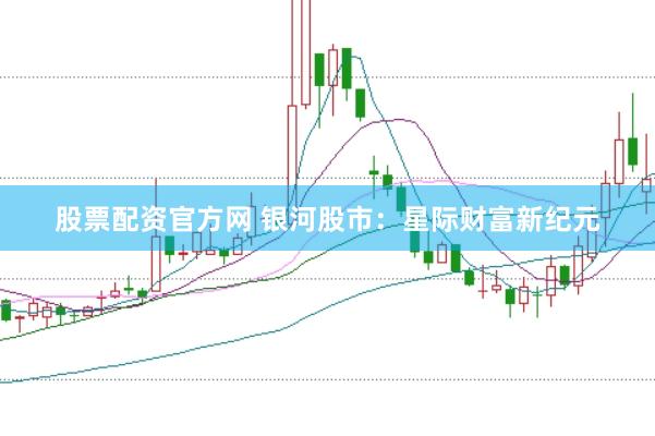 股票配资官方网 银河股市：星际财富新纪元