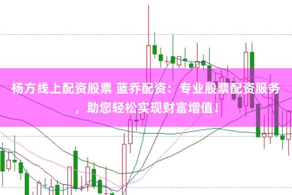 杨方线上配资股票 蓝乔配资：专业股票配资服务，助您轻松实现财富增值！