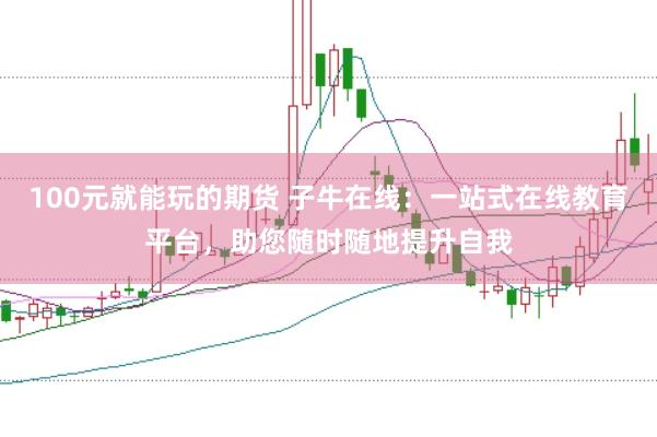100元就能玩的期货 子牛在线：一站式在线教育平台，助您随时随地提升自我