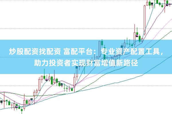 炒股配资找配资 富配平台：专业资产配置工具，助力投资者实现财富增值新路径