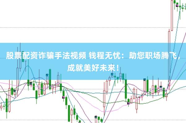 股票配资诈骗手法视频 钱程无忧：助您职场腾飞，成就美好未来！