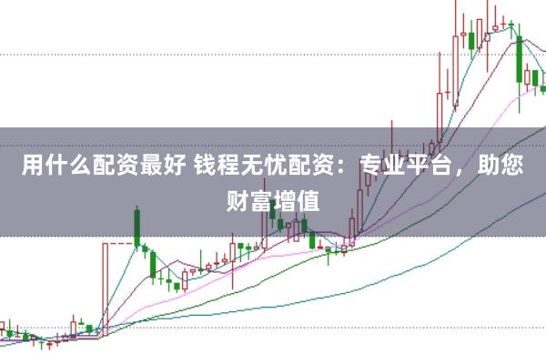 用什么配资最好 钱程无忧配资：专业平台，助您财富增值