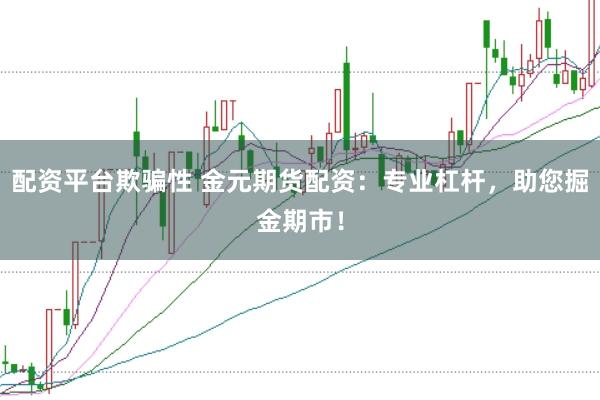 配资平台欺骗性 金元期货配资：专业杠杆，助您掘金期市！