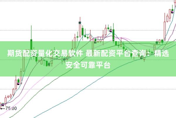 期货配资量化交易软件 最新配资平台查询：精选安全可靠平台