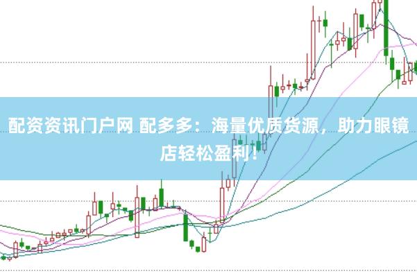 配资资讯门户网 配多多：海量优质货源，助力眼镜店轻松盈利！