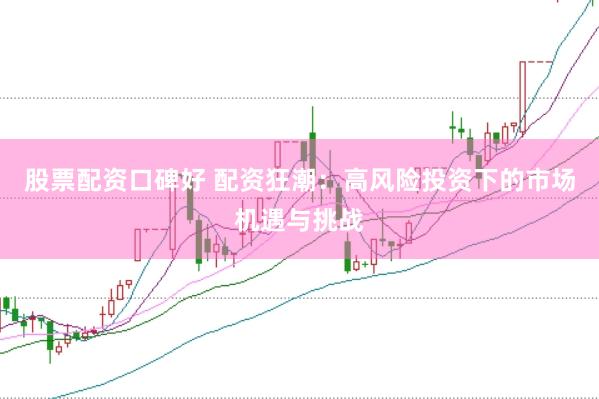 股票配资口碑好 配资狂潮：高风险投资下的市场机遇与挑战