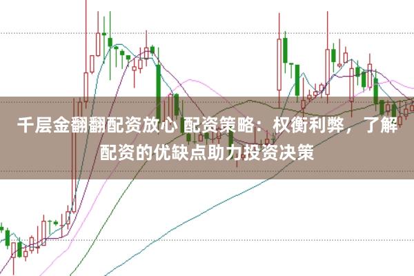 千层金翻翻配资放心 配资策略：权衡利弊，了解配资的优缺点助力投资决策