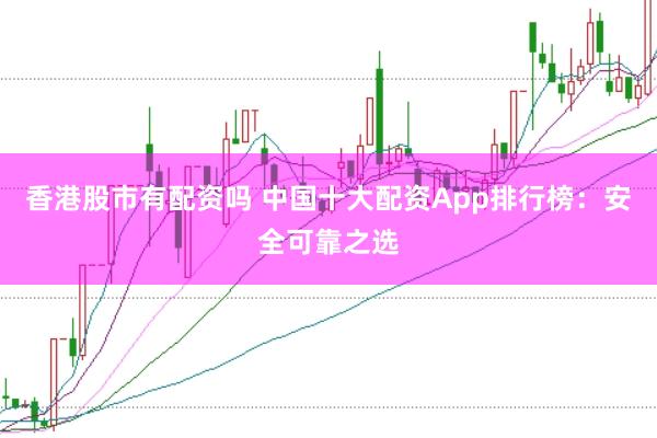 香港股市有配资吗 中国十大配资App排行榜：安全可靠之选