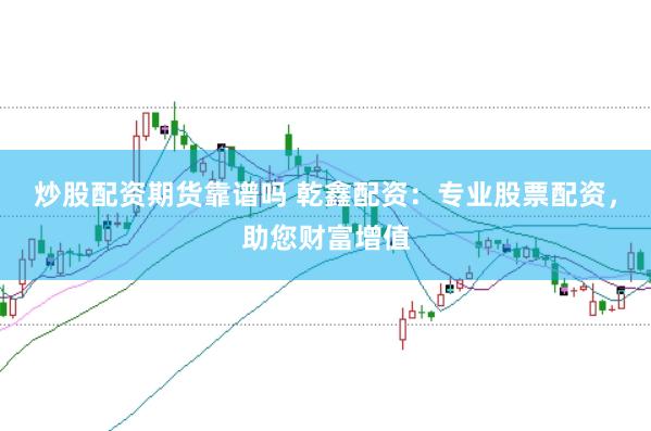 炒股配资期货靠谱吗 乾鑫配资：专业股票配资，助您财富增值