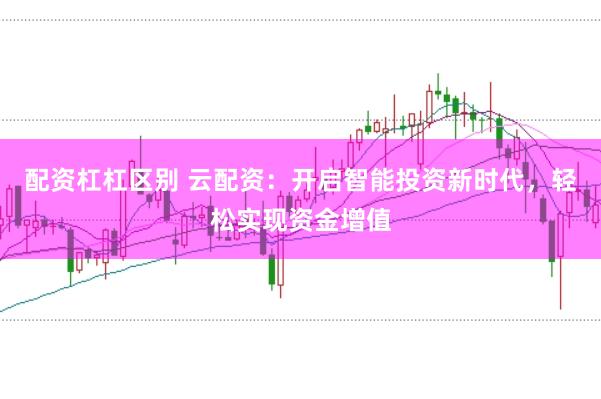 配资杠杠区别 云配资：开启智能投资新时代，轻松实现资金增值