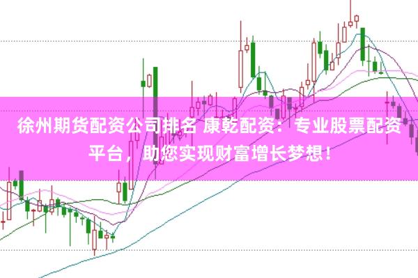 徐州期货配资公司排名 康乾配资：专业股票配资平台，助您实现财富增长梦想！