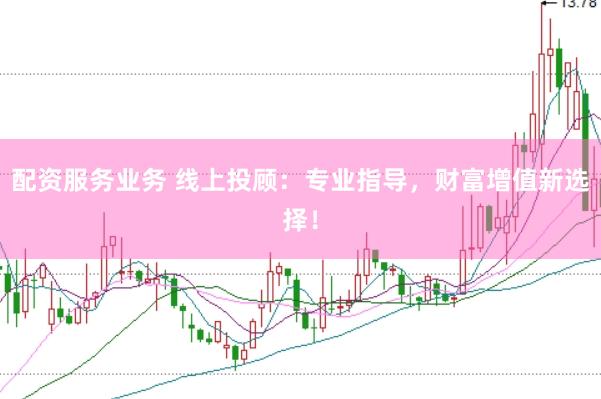 配资服务业务 线上投顾：专业指导，财富增值新选择！