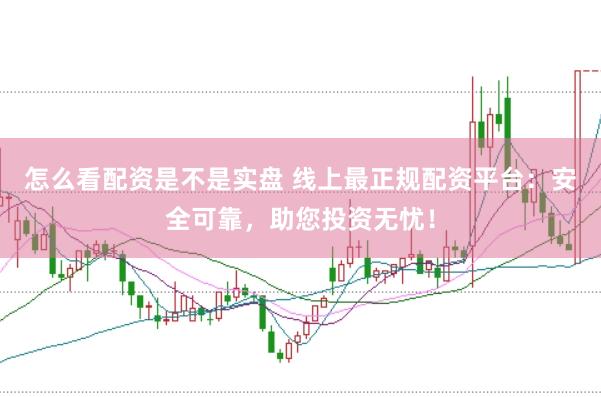 怎么看配资是不是实盘 线上最正规配资平台：安全可靠，助您投资无忧！