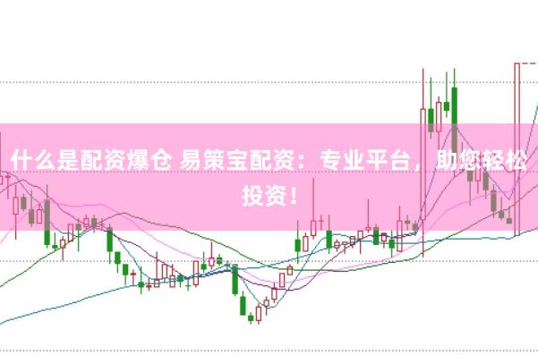 什么是配资爆仓 易策宝配资：专业平台，助您轻松投资！