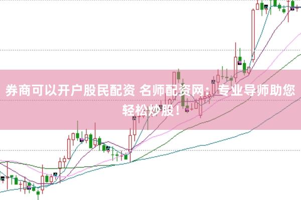 券商可以开户股民配资 名师配资网：专业导师助您轻松炒股！