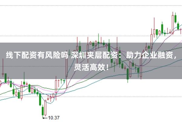 线下配资有风险吗 深圳夹层配资：助力企业融资，灵活高效！