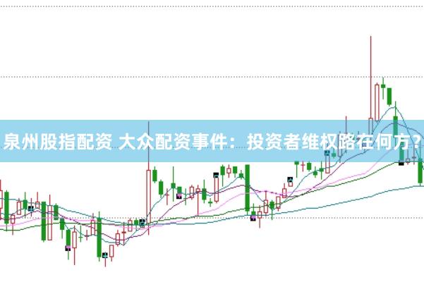 泉州股指配资 大众配资事件：投资者维权路在何方？