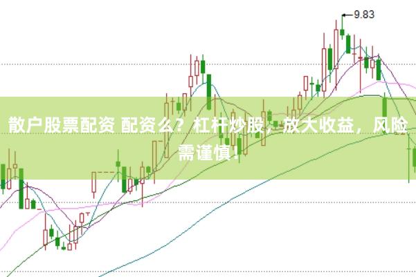 散户股票配资 配资么？杠杆炒股，放大收益，风险需谨慎！