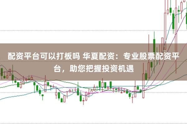 配资平台可以打板吗 华夏配资：专业股票配资平台，助您把握投资机遇