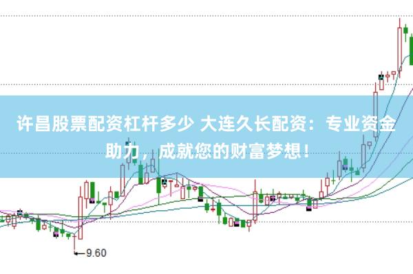 许昌股票配资杠杆多少 大连久长配资：专业资金助力，成就您的财富梦想！