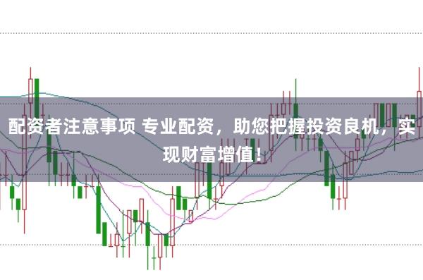 配资者注意事项 专业配资，助您把握投资良机，实现财富增值！