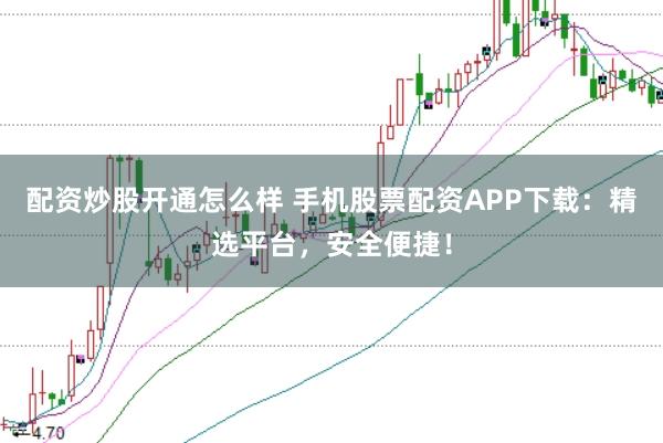 配资炒股开通怎么样 手机股票配资APP下载：精选平台，安全便捷！