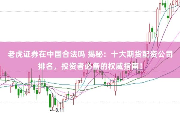 老虎证券在中国合法吗 揭秘：十大期货配资公司排名，投资者必备的权威指南！