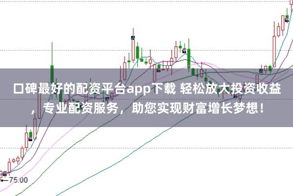 口碑最好的配资平台app下载 轻松放大投资收益，专业配资服务，助您实现财富增长梦想！