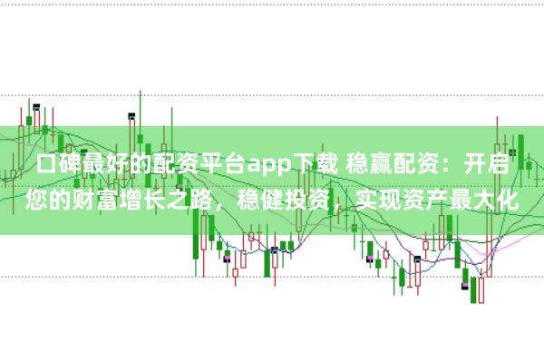 口碑最好的配资平台app下载 稳赢配资：开启您的财富增长之路，稳健投资，实现资产最大化