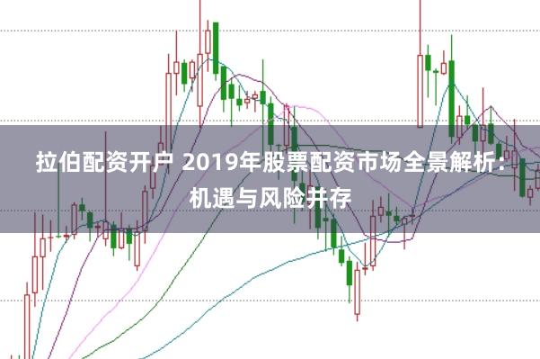 拉伯配资开户 2019年股票配资市场全景解析：机遇与风险并存