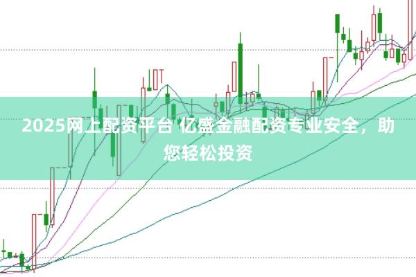 2025网上配资平台 亿盛金融配资专业安全，助您轻松投资