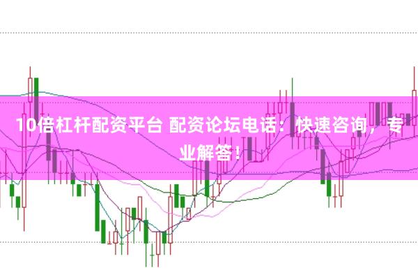10倍杠杆配资平台 配资论坛电话：快速咨询，专业解答！