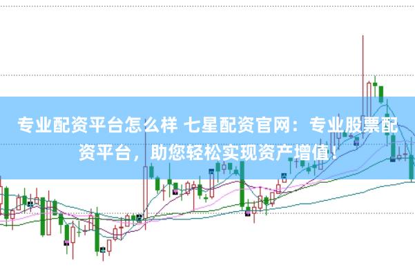专业配资平台怎么样 七星配资官网：专业股票配资平台，助您轻松实现资产增值！