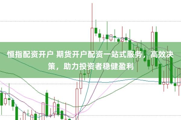 恒指配资开户 期货开户配资一站式服务，高效决策，助力投资者稳健盈利