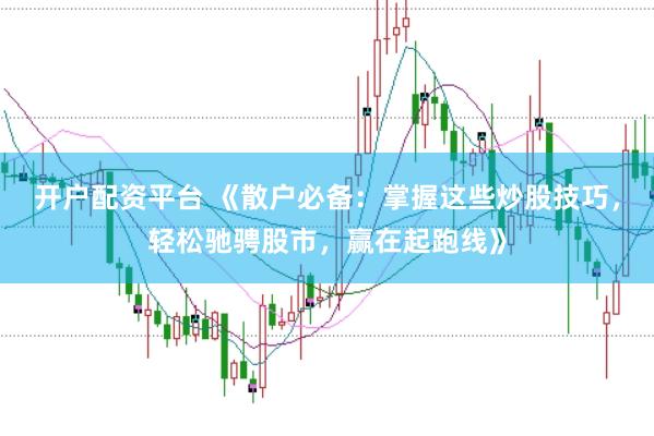 开户配资平台 《散户必备：掌握这些炒股技巧，轻松驰骋股市，赢在起跑线》