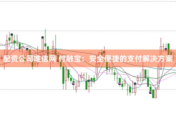 配资公司唯信网 付融宝：安全便捷的支付解决方案