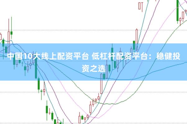 中国10大线上配资平台 低杠杆配资平台：稳健投资之选