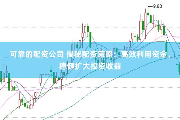 可靠的配资公司 揭秘配资策略：高效利用资金，稳健扩大投资收益
