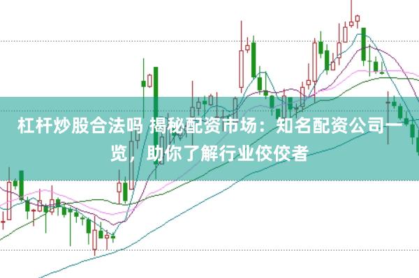 杠杆炒股合法吗 揭秘配资市场：知名配资公司一览，助你了解行业佼佼者