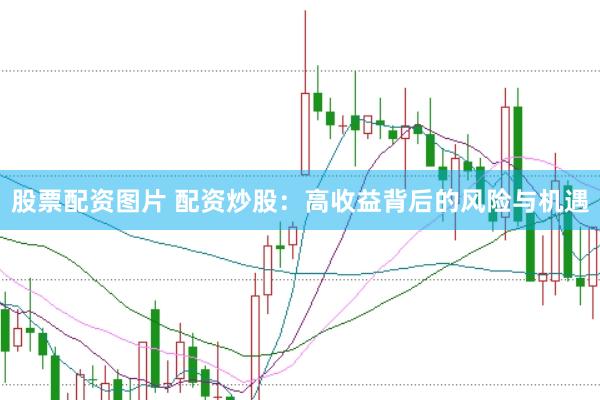 股票配资图片 配资炒股：高收益背后的风险与机遇