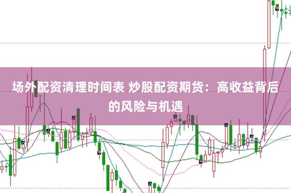 场外配资清理时间表 炒股配资期货：高收益背后的风险与机遇